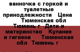 ванночка с горкой и туалетные принодлежности › Цена ­ 700 - Тюменская обл., Тюмень г. Дети и материнство » Купание и гигиена   . Тюменская обл.,Тюмень г.